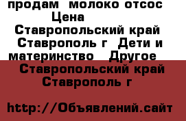 продам  молоко(отсос) › Цена ­ 2 000 - Ставропольский край, Ставрополь г. Дети и материнство » Другое   . Ставропольский край,Ставрополь г.